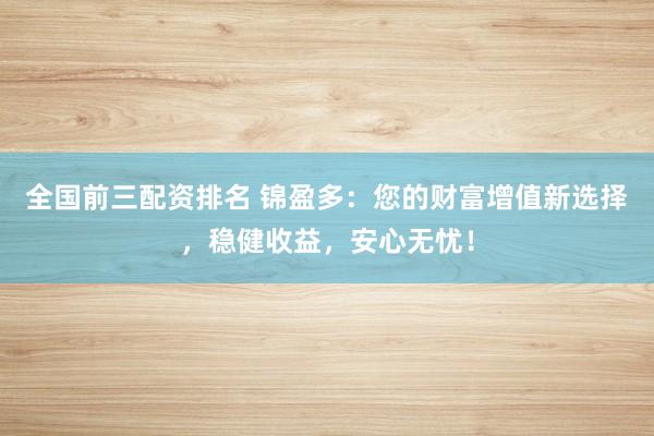 全国前三配资排名 锦盈多：您的财富增值新选择，稳健收益，安心无忧！