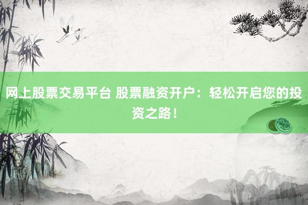 网上股票交易平台 股票融资开户：轻松开启您的投资之路！