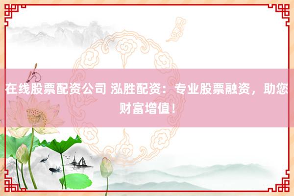 在线股票配资公司 泓胜配资：专业股票融资，助您财富增值！