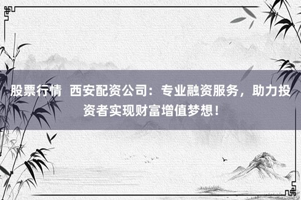 股票行情 西安配资公司:专业融资服务,助力投资者实现财富增值梦想!