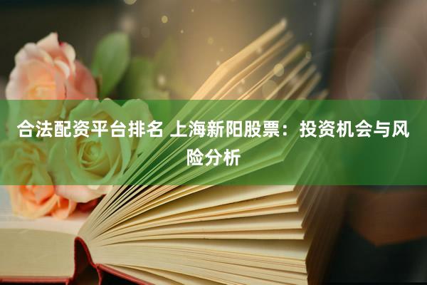 合法配资平台排名 上海新阳股票：投资机会与风险分析