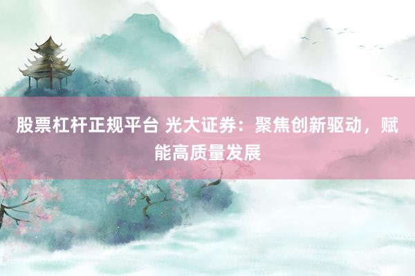 股票杠杆正规平台 光大证券:聚焦创新驱动,赋能高质量发展