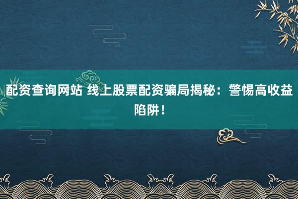 配资查询网站 线上股票配资骗局揭秘：警惕高收益陷阱！