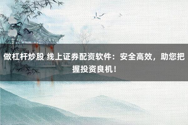 做杠杆炒股 线上证券配资软件：安全高效，助您把握投资良机！