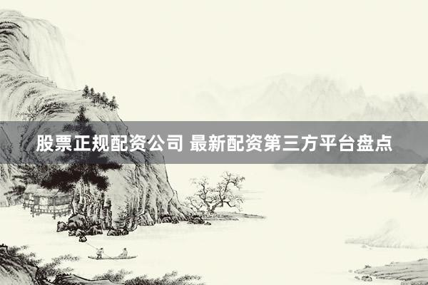 股票正规配资公司 最新配资第三方平台盘点