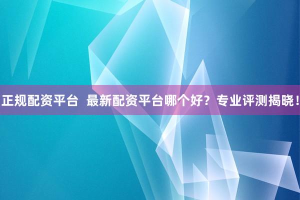 正规配资平台  最新配资平台哪个好？专业评测揭晓！