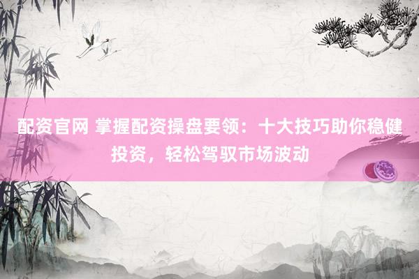 配资官网 掌握配资操盘要领:十大技巧助你稳健投资,轻松驾驭市场波动