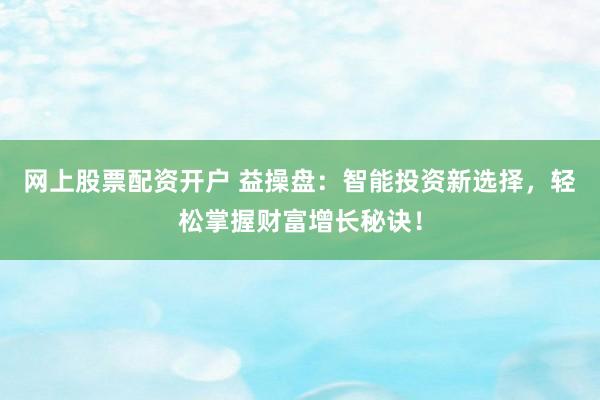 网上股票配资开户 益操盘：智能投资新选择，轻松掌握财富增长秘诀！