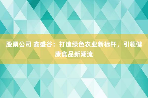 股票公司 鑫盛谷：打造绿色农业新标杆，引领健康食品新潮流