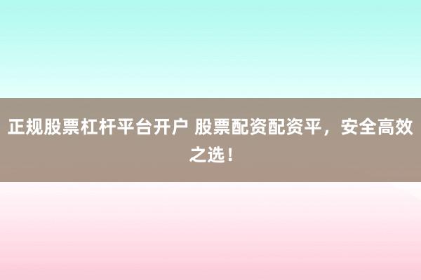正规股票杠杆平台开户 股票配资配资平,安全高效之选!