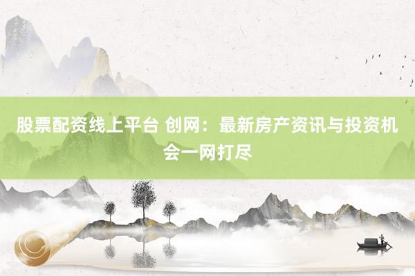 股票配资线上平台 创网：最新房产资讯与投资机会一网打尽