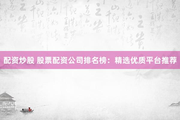 配资炒股 股票配资公司排名榜：精选优质平台推荐