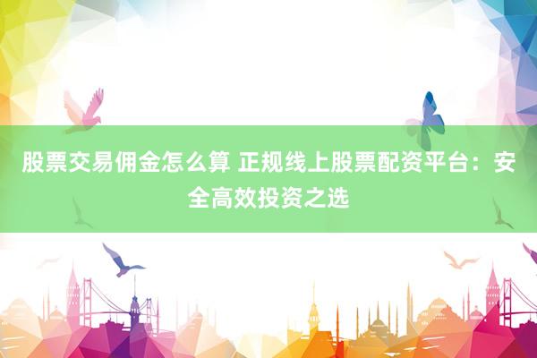 股票交易佣金怎么算 正规线上股票配资平台：安全高效投资之选