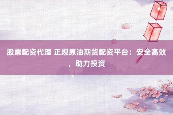 股票配资代理 正规原油期货配资平台：安全高效，助力投资