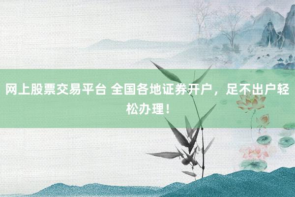 网上股票交易平台 全国各地证券开户，足不出户轻松办理！