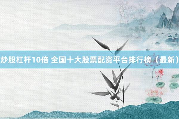 炒股杠杆10倍 全国十大股票配资平台排行榜（最新）