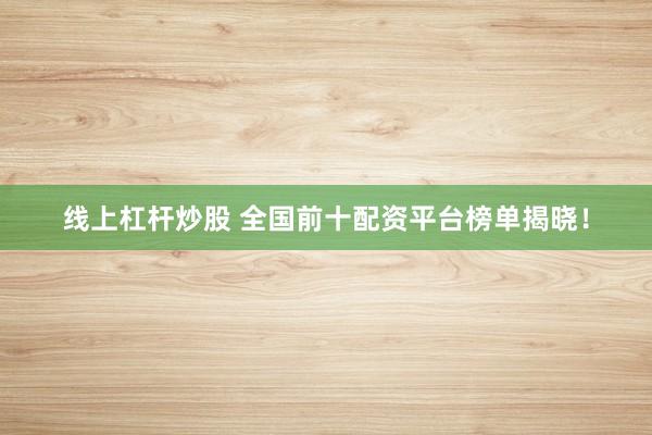线上杠杆炒股 全国前十配资平台榜单揭晓!