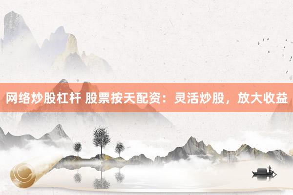 网络炒股杠杆 股票按天配资：灵活炒股，放大收益