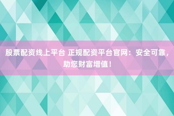 股票配资线上平台 正规配资平台官网：安全可靠，助您财富增值！