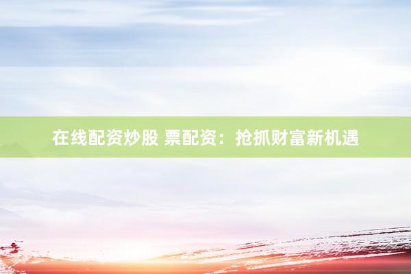 在线配资炒股 票配资：抢抓财富新机遇