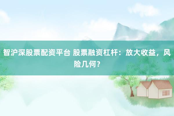 智沪深股票配资平台 股票融资杠杆：放大收益，风险几何？