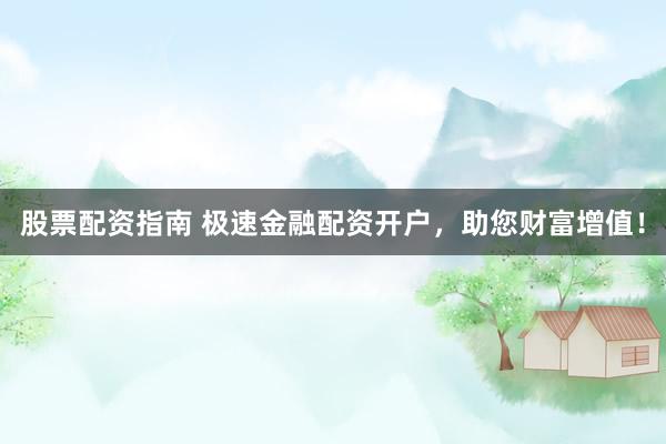 股票配资指南 极速金融配资开户,助您财富增值!