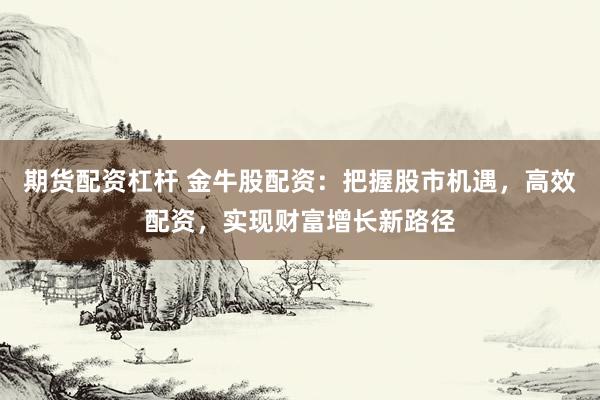 期货配资杠杆 金牛股配资：把握股市机遇，高效配资，实现财富增长新路径