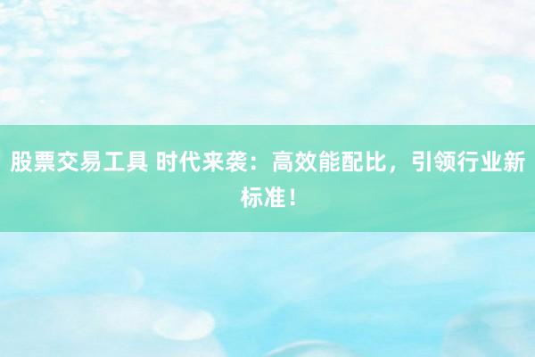 股票交易工具 时代来袭：高效能配比，引领行业新标准！